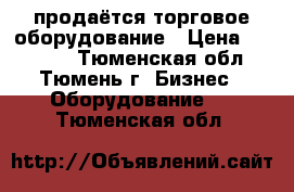 продаётся торговое оборудование › Цена ­ 10 000 - Тюменская обл., Тюмень г. Бизнес » Оборудование   . Тюменская обл.